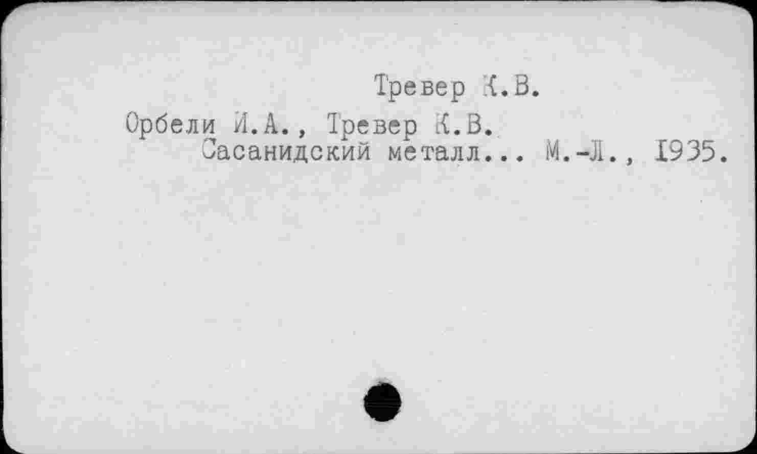 ﻿Тре вер {.В.
Орбели И.А., Тревер К.В.
Сасанидский металл... M.-Ji., Х935.